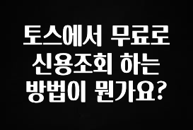 후회하지 않는 토스에서 무료로 신용조회 하는 방법이 뭔가요? 무조건 확인