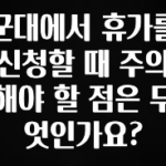 이달의 핫 군대에서 휴가를 신청할 때 주의해야 할 점은 무엇인가요? 요약본만 확인해보세요