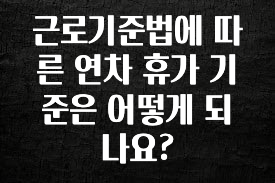 사계절 사랑받는 근로기준법에 따른 연차 휴가 기준은 어떻게 되나요? 리뷰 해보겠습니다