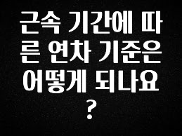 별다섯개 근속 기간에 따른 연차 기준은 어떻게 되나요? 지금 소개할게요