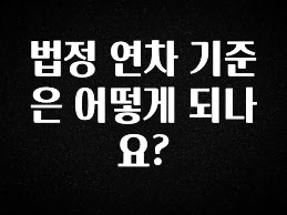 “후기” 꼭보세요 법정 연차 기준은 어떻게 되나요? 30초면 확인 가능합니다