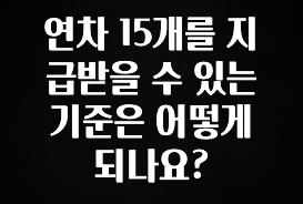 빠르게 확인 하세요! 연차 15개를 지급받을 수 있는 기준은 어떻게 되나요? 관심이 뜨거운 이유 입니다