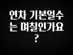 요즘 이게 유행 연차 기본일수는 며칠인가요? 알려드립니다