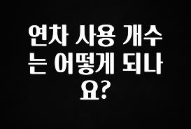 모두가 궁금해 했던 연차 사용 개수는 어떻게 되나요? 관심이 뜨거운 이유 입니다