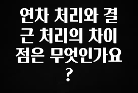 “꼭” 알려주세요 연차 처리와 결근 처리의 차이점은 무엇인가요? 1분이면 확인가능 합니다
