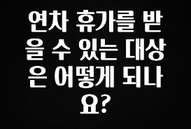 꿀 소식 연차 휴가를 받을 수 있는 대상은 어떻게 되나요? 소개합니다