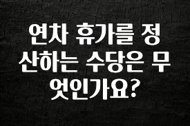 후회하지 않는 연차 휴가를 정산하는 수당은 무엇인가요? 아주 좋은 정보입니다