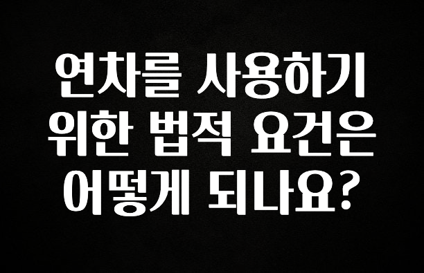 sns소식 연차를 사용하기 위한 법적 요건은 어떻게 되나요? 궁금하신가요?