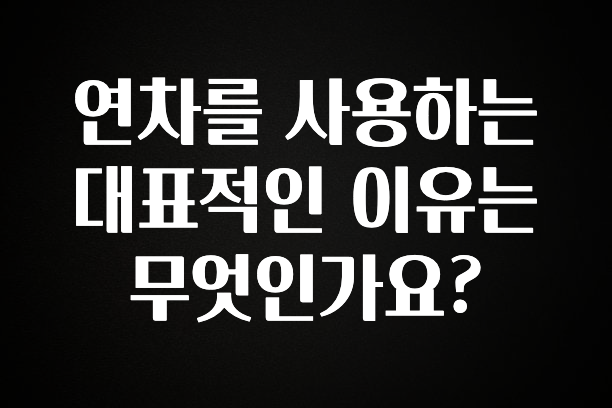 인기좋은 이유 연차를 사용하는 대표적인 이유는 무엇인가요? 바로 소개합니다.