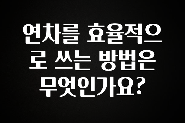 사랑을 담은 연차를 효율적으로 쓰는 방법은 무엇인가요? 후회하지 않습니다