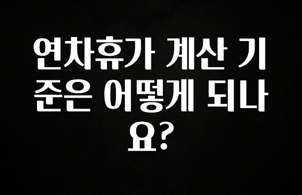 시간이 없다? 연차휴가 계산 기준은 어떻게 되나요? 꼭 알아두세요