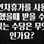 품절이 임박한 연차휴가를 사용했을때 받을 수 있는 수당은 무엇인가요? 전해드립니다