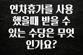 품절이 임박한 연차휴가를 사용했을때 받을 수 있는 수당은 무엇인가요? 전해드립니다