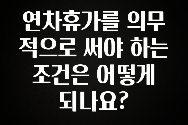 혜자소식 떳다 연차휴가를 의무적으로 써야 하는 조건은 어떻게 되나요? 관심이 뜨거운 이유 입니다