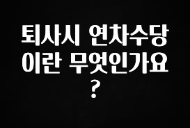 기가막히게 준비한 퇴사시 연차수당이란 무엇인가요? 무조건 확인