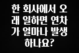 최저가로 모시는 한 회사에서 오래 일하면 연차가 얼마나 발생하나요? 바로 소개합니다.