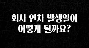 특별한 이유 회사 연차 발생일이 어떻게 될까요? 바로 소개합니다.