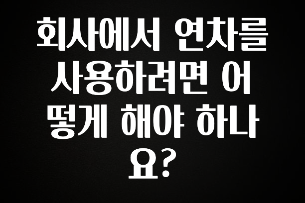 이 “정보” 못참지 회사에서 연차를 사용하려면 어떻게 해야 하나요? 30초면 확인 가능합니다