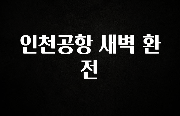 꼭 써야하는 인천공항 새벽 환전 무조건 확인